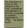 the Character of Christ As the Witness to the Truth; Considered and Applied in a Sermon, Preached at Crediton, September 6, 1792, ... by Joshua Toulmi by Joshua Toulmin