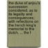 the Duke of Anjou's Succession Considered, As to Its Legality and Consequences; with Reflections on the French King's Memorial to the Dutch, ... the F