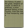 the History of Peter the Great, Emperor of Russia. to Which Is Prefixed, a Short General History of the Country, from the Rise of That Monarchy: and A door Alexander Gordon