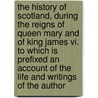 The History Of Scotland, During The Reigns Of Queen Mary And Of King James Vi. To Which Is Prefixed An Account Of The Life And Writings Of The Author by William Robertson