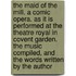 the Maid of the Mill. a Comic Opera. As It Is Performed at the Theatre Royal in Covent Garden. the Music Compiled, and the Words Written by the Author