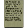the Works of Sir Thomas Browne: Hydriotaphia. Brampton Urns. a Letter to a Friend, Upon Occasion of the Death of His Intimate Friend. Christian Morals door Thomas Browne