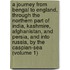 A Journey From Bengal To England, Through The Northern Part Of India, Kashmire, Afghanistan, And Persia, And Into Russia, By The Caspian-Sea (Volume 1)