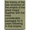 The History of the late Revolution of the Empire of the Great Mogol: together with the most considerable passages for 5 years following in that Empire. door François Bernier