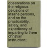 Observations on the Religious Delusions of Insane Persons, and on the Practicability, Safety, and Expediency of Imparting to Them Christian Instruction; by Nathaniel Bingham