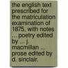 The English Text prescribed for the Matriculation Examination of 1875, with notes ... Poetry edited by ... J. Macmillan ... Prose edited by D. Sinclair. door John MacMillan