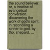 The sound believer; or, a treatise of evangelical conversion. Discovering the work of God's spirit, in reconciling a sinner to God. By Tho. Shepard, ... by Thomas Shephard