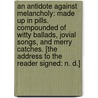 An Antidote against Melancholy: made up in pills. Compounded of witty ballads, jovial songs, and merry catches. [The address to the reader signed: N. D.] door N.D.