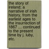 The Story of Ireland; a narrative of Irish history, from the earliest ages to the insurrection of 1867 ... Continued to the present time by J. Luby, etc. by Alexander Martin Sullivan