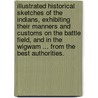 Illustrated Historical Sketches of the Indians, exhibiting their manners and customs on the battle field, and in the Wigwam ... From the best authorities. by John Frost