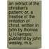 an Extract of the Christian's Pattern: Or, a Treatise of the Imitation of Christ. Written in Latin by Thomas Ï¿½ Kempis: Publish'd by John Wesley, M.A.