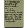 A topographical dictionary of London and its environs; containing accounts of all the public and private Buildings, Offices, and in the British Metropolis. by James Elmes