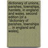 Dictionary of unions, parishes, townships, hamlets, in England and Wales. Second edition [of a "Dictionary of Parishes, Townships ... in England and Wales]. by Unknown