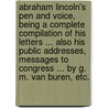 Abraham Lincoln's Pen and Voice, being a complete compilation of his Letters ... also his Public Addresses, Messages to Congress ... by G. M. Van Buren, etc. door G.M. Van Buren
