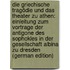 Die Griechische Tragödie Und Das Theater Zu Athen: Einleitung Zum Vortrage Der Antigone Des Sophokles in Der Gesellschaft Albina Zu Dresden (German Edition)