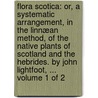 Flora Scotica: or, a systematic arrangement, in the Linnæan method, of the native plants of Scotland and the Hebrides. By John Lightfoot, ...  Volume 1 of 2 by John Lightfoot