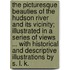 The Picturesque Beauties of the Hudson River and its vicinity; illustrated in a series of views ... With historical and descriptive illustrations by S. L. K.