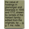 The Value Of Holdings In Glamorgan And Swansea In 1545 And 1717, Shewn By Rentals Of The Herbert Family. Edited From The Originals. By ... G. G. F. Ms. Note. by George Grant Francis