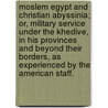 Moslem Egypt and Christian Abyssinia; or, military service under the Khedive, in his provinces and beyond their borders, as experienced by the American Staff. door William Mac E. Dye
