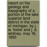 Report on the Geology and Topography of a portion of the Lake Superior land district in the State of Michigan. By J. W. Foster and J. D. Whitney. May 16, 1850 by Unknown