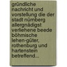 Gründliche Nachricht Und Vorstellung Die Der Stadt Nürnberg Allergnädigst Verliehene Beede Böhmische Lehen-güter, Rothenburg Und Hartenstein Betreffend... door Onbekend