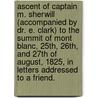 Ascent of Captain M. Sherwill (accompanied by Dr. E. Clark) to the summit of Mont Blanc, 25th, 26th, and 27th of August, 1825, in letters addressed to a friend. door Markham Sherwill