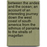 Between the Andes and the Ocean; An Account of an Interesting Journey Down the West Coast of South America from the Isthmus of Panama to the Straits of Magellan by William Eleroy Curtis