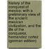History of the Conquest of Mexico: With a Preliminary View of the Ancient Mexican Civilization, and the Life of the Conqueror, Hernandez Cortez (German Edition)