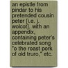 An Epistle from Pindar to his pretended cousin Peter [i.e. J. Wolcot]. With an appendix, containing Peter's celebrated song "O the roast pork of Old Truro," etc. door Onbekend