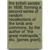 The British Senate in 1838; forming a second series of Random Recollections of the Lords and Commons. By the author of "The Great Metropolis," etc. [James Grant]. by Unknown