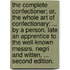 The complete confectioner; or, the whole art of confectionary: ... By a person, late an apprentice to the well-known Messrs. Negri and Witten, ... Second edition.