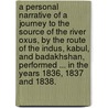 A Personal Narrative of a journey to the Source of the river Oxus, by the route of the Indus, Kabul, and Badakhshan, performed ... in the years 1836, 1837 and 1838. by John Lieut.I.N. Wood