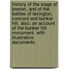History of the Siege of Boston, and of the Battles of Lexington, Concord and Bunker Hill. Also, an account of the Bunker Hill Monument. With illustrative documents. door Richard Frothingham