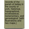 Records of the Parish of Batley in the County of York, historical, topographical, ecclesiastical, testamentary, and genealogical. [With illustrations and two maps.] door Michael Sheard