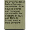 The Evidence Taken Before the Select Committees of the Houses of Lords and Commons, Appointed in the Sessions of 1824 and 1825, to Inquire Into the State of Ireland by Great Britain. Parliament. Hous Ireland