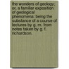 The Wonders of Geology; or, a familiar exposition of geological phenomena: being the substance of a course of lectures by G. M. from notes taken by G. F. Richardson. by Gideon Algernon Mantell