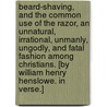 Beard-Shaving, and the Common Use of the Razor, an Unnatural, Irrational, Unmanly, Ungodly, and Fatal Fashion among Christians. [By William Henry Henslowe. In verse.] by Unknown
