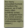 The Merry conceited Humors of Bottom the Weaver. As it hath been often publikely acted, etc. [Adapted from the comic scenes of Shakespeare's Midsummer Night's Dream.] by Unknown