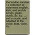 The London Minstrel : A Collection Of Esteemed English, Irish, And Scotch Songs, Glees, Duets, &c. &c. ... : Set To Music, And Adapted To The Voice, Flute, Violin, &c.