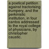 A Poetical Petition against Tractorising Trumpery, and the Perkinistic Institution, in four cantos addressed to the Royal College of Physicians, by Christopher Caustic. door Christopher Caustic