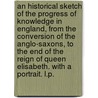 An Historical Sketch of the Progress of Knowledge in England, from the conversion of the Anglo-Saxons, to the end of the reign of Queen Elisabeth. With a portrait. L.P. door James George Barlace