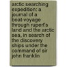 Arctic Searching Expedition: a journal of a boat-voyage through Rupert's Land and the Arctic Sea, in search of the discovery ships under the command of Sir John Franklin by John Sir M.D. Richardson