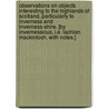 Observations on objects interesting to the Highlands of Scotland, particularly to Inverness and Inverness-shire. [By Invernessicus, i.e. Lachlan Mackintosh. With notes.] door Onbekend