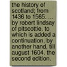 The history of Scotland; from 1436 to 1565. ... By Robert Lindsay of Pitscottie. To which is added a continuation, by another hand, till August 1604. The second edition. by Robert Lindsay