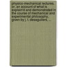 Physico-mechanical lectures. Or, an account of what is explain'd and demonstrated in the course of mechanical and experimental philosophy, given by J. T. Desaguliers, ... by J.T. Desaguliers