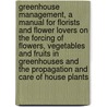 Greenhouse Management, a Manual for Florists and Flower Lovers on the Forcing of Flowers, Vegetables and Fruits in Greenhouses and the Propagation and Care of House Plants by Levi Rawson Taft