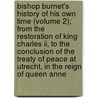 Bishop Burnet's History Of His Own Time (Volume 2); From The Restoration Of King Charles Ii, To The Conclusion Of The Treaty Of Peace At Utrecht, In The Reign Of Queen Anne door Gilbert Burnett