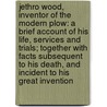Jethro Wood, Inventor of the Modern Plow: A Brief Account of His Life, Services and Trials; Together with Facts Subsequent to His Death, and Incident to His Great Invention by Frank Gilbert