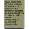 Royal Characters from the works of Sir Walter Scott, historical and romantic. Selected and arranged by W. T. Dobson. With twelve ... illustrations, in permanent photography. by William T. Dobson