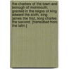 The Charters of the town and borough of Monmouth, granted in the reigns of King Edward the Sixth, King James the First, King Charles the Second. [Translated from the Latin.] by Unknown